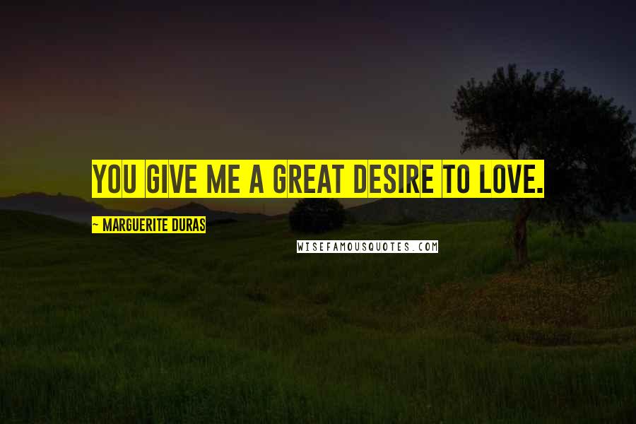Marguerite Duras quotes: You give me a great desire to love.