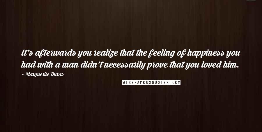 Marguerite Duras quotes: It's afterwards you realize that the feeling of happiness you had with a man didn't necessarily prove that you loved him.