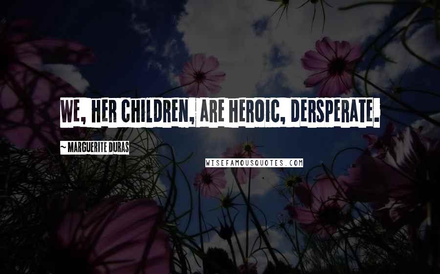 Marguerite Duras quotes: We, her children, are heroic, dersperate.