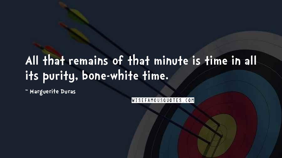 Marguerite Duras quotes: All that remains of that minute is time in all its purity, bone-white time.