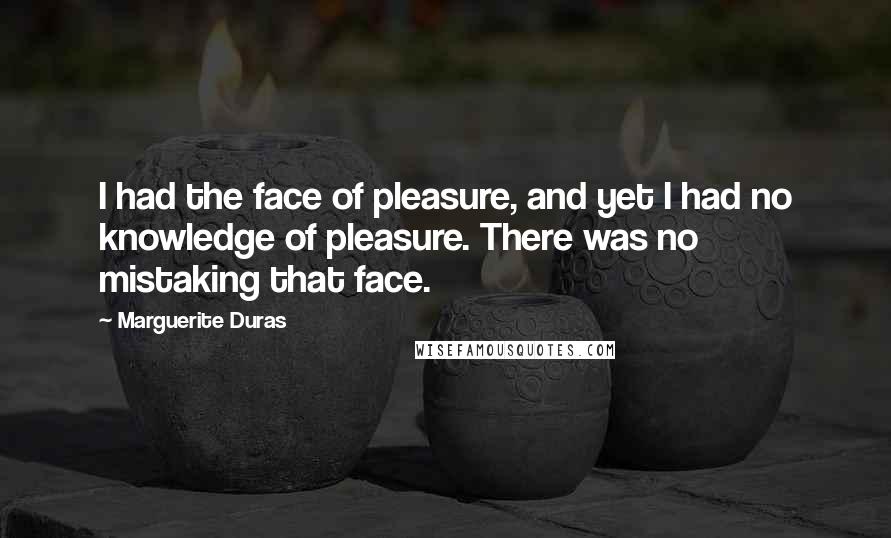 Marguerite Duras quotes: I had the face of pleasure, and yet I had no knowledge of pleasure. There was no mistaking that face.