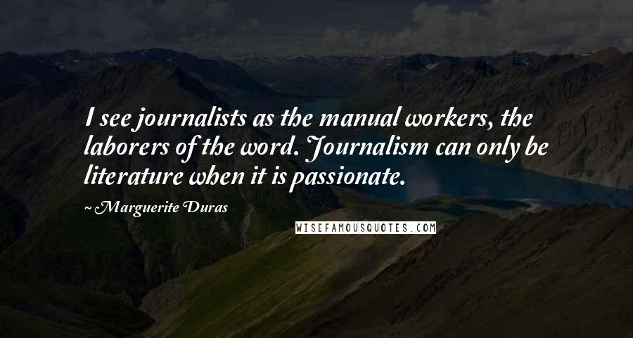 Marguerite Duras quotes: I see journalists as the manual workers, the laborers of the word. Journalism can only be literature when it is passionate.