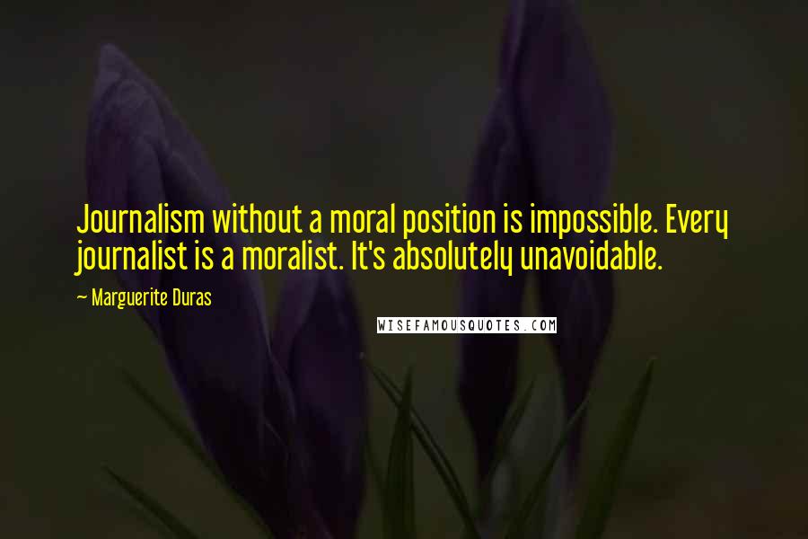 Marguerite Duras quotes: Journalism without a moral position is impossible. Every journalist is a moralist. It's absolutely unavoidable.