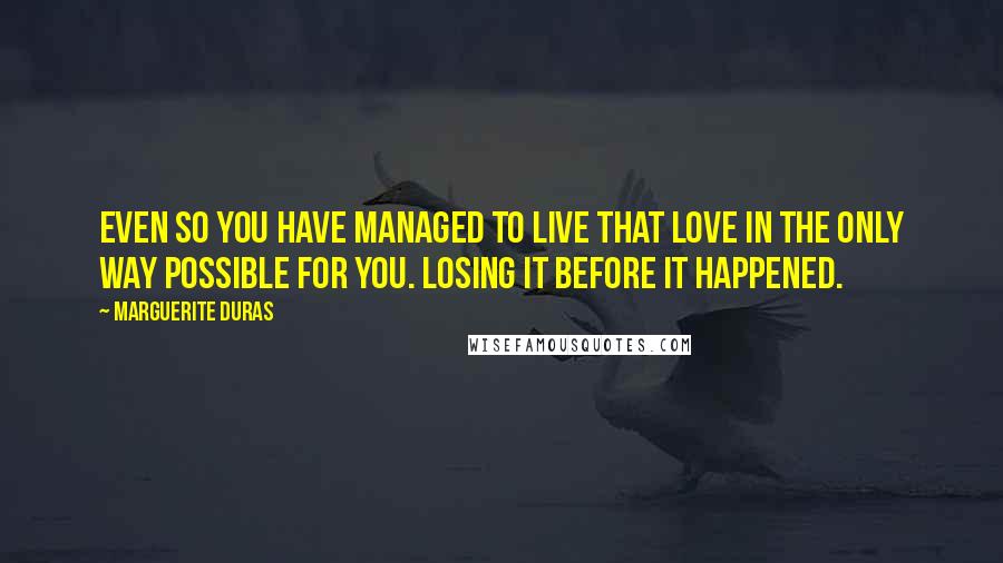 Marguerite Duras quotes: Even so you have managed to live that love in the only way possible for you. Losing it before it happened.