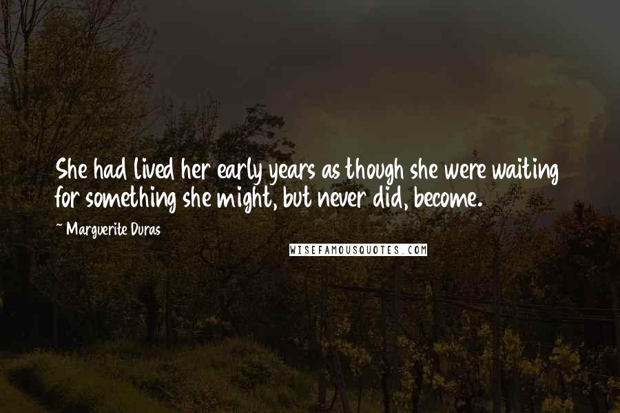 Marguerite Duras quotes: She had lived her early years as though she were waiting for something she might, but never did, become.