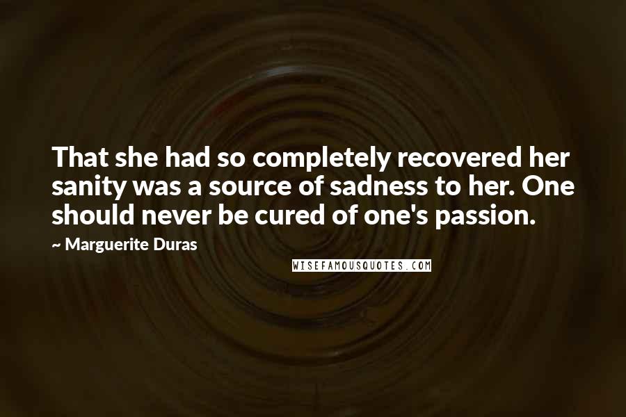 Marguerite Duras quotes: That she had so completely recovered her sanity was a source of sadness to her. One should never be cured of one's passion.