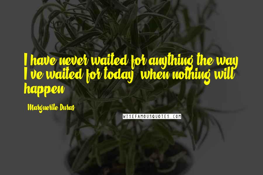 Marguerite Duras quotes: I have never waited for anything the way I've waited for today, when nothing will happen.