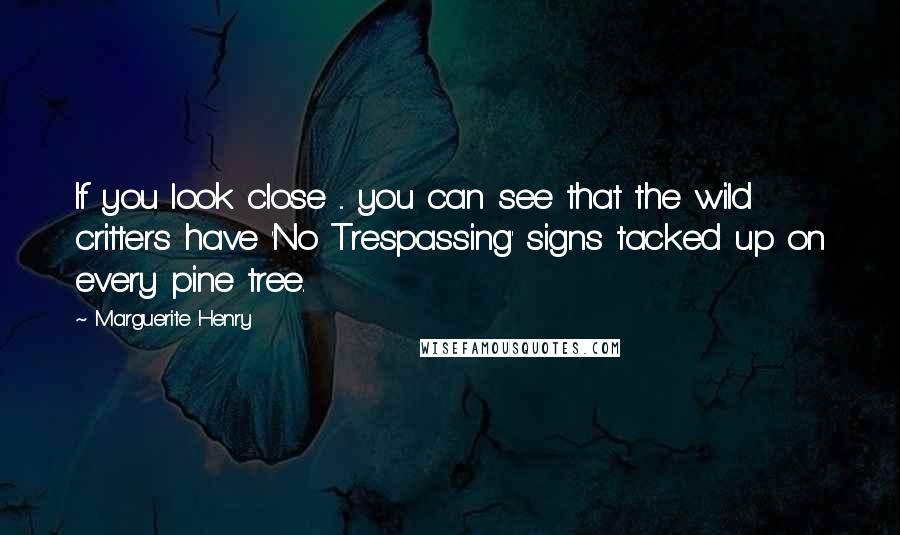 Marguerite Henry quotes: If you look close ... you can see that the wild critters have 'No Trespassing' signs tacked up on every pine tree. Marguerite Henry quotes: If you look close ... you can see that the wild critters have 'No Trespassing' signs tacked up on every pine tree.