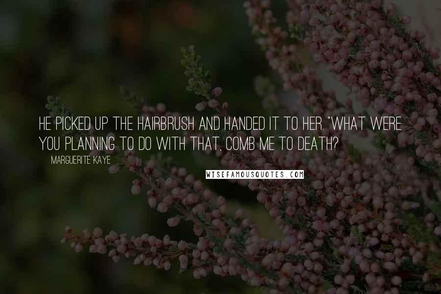 Marguerite Kaye quotes: He picked up the hairbrush and handed it to her. "What were you planning to do with that, comb me to death? Marguerite Kaye quotes: He picked up the hairbrush and handed it to her. "What were you planning to do with that, comb me to death?