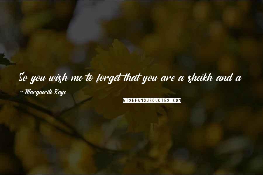 Marguerite Kaye quotes: So you wish me to forget that you are a sheikh and a prince and a crown prince and soon to be King? That is a lot to forget.