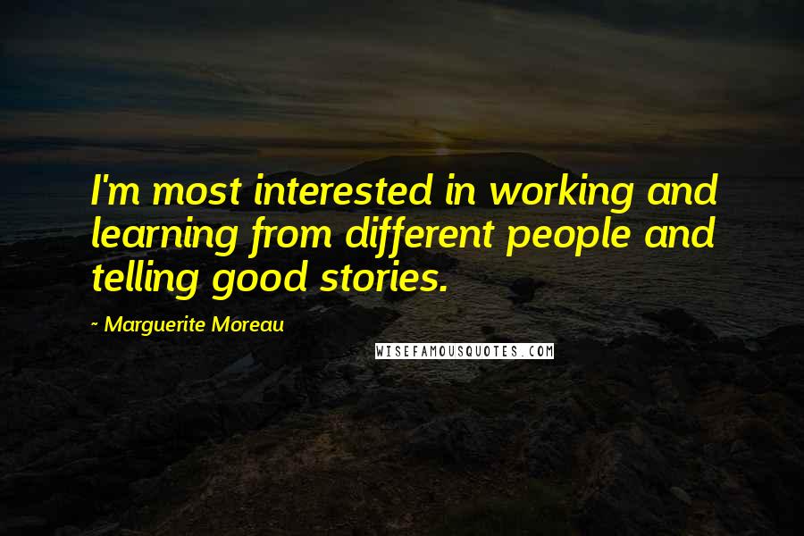 Marguerite Moreau quotes: I'm most interested in working and learning from different people and telling good stories.