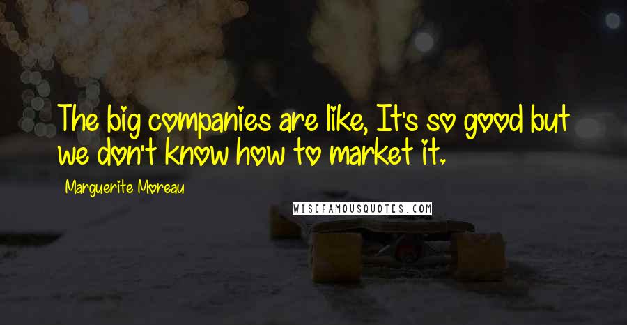Marguerite Moreau quotes: The big companies are like, It's so good but we don't know how to market it.