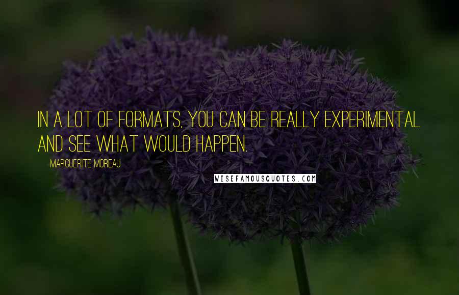Marguerite Moreau quotes: In a lot of formats, you can be really experimental and see what would happen.