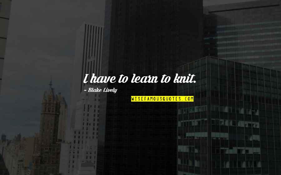 Marguerite Perrin Quotes By Blake Lively: I have to learn to knit. Marguerite Perrin Quotes By Blake Lively: I have to learn to knit.