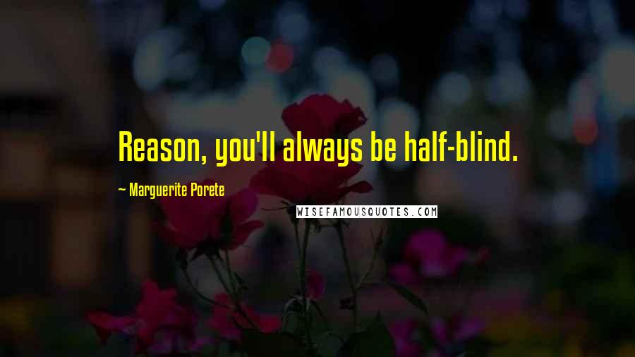 Marguerite Porete quotes: Reason, you'll always be half-blind.