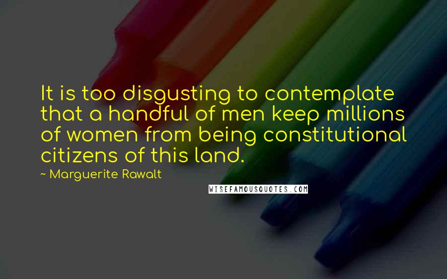 Marguerite Rawalt quotes: It is too disgusting to contemplate that a handful of men keep millions of women from being constitutional citizens of this land. Marguerite Rawalt quotes: It is too disgusting to contemplate that a handful of men keep millions of women from being constitutional citizens of this land.