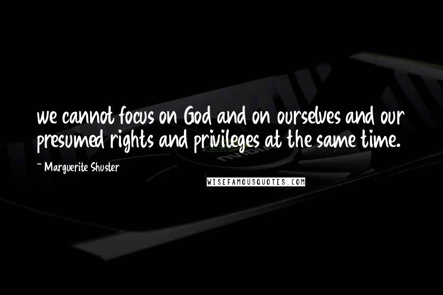 Marguerite Shuster quotes: we cannot focus on God and on ourselves and our presumed rights and privileges at the same time.