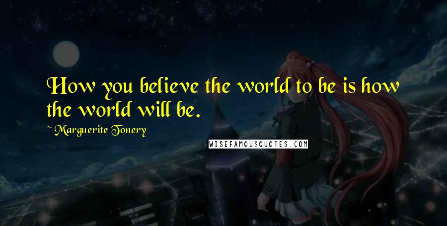 Marguerite Tonery quotes: How you believe the world to be is how the world will be.