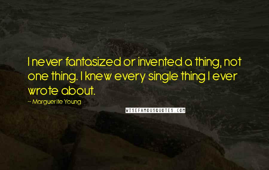 Marguerite Young quotes: I never fantasized or invented a thing, not one thing. I knew every single thing I ever wrote about.