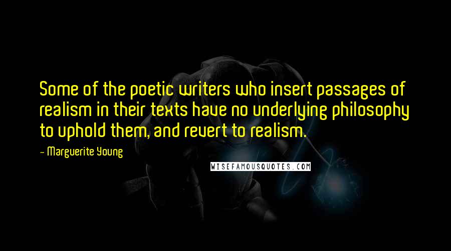 Marguerite Young quotes: Some of the poetic writers who insert passages of realism in their texts have no underlying philosophy to uphold them, and revert to realism.