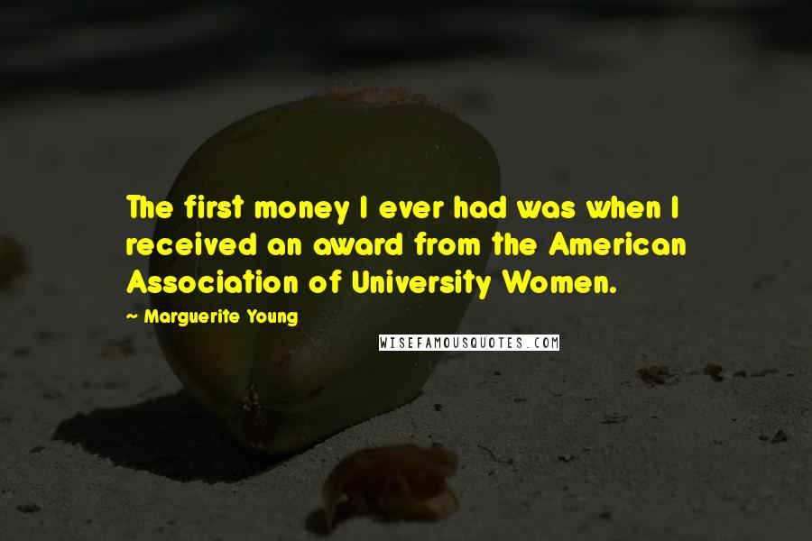 Marguerite Young quotes: The first money I ever had was when I received an award from the American Association of University Women. Marguerite Young quotes: The first money I ever had was when I received an award from the American Association of University Women.
