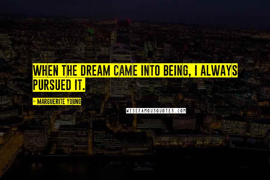Marguerite Young quotes: When the dream came into being, I always pursued it.