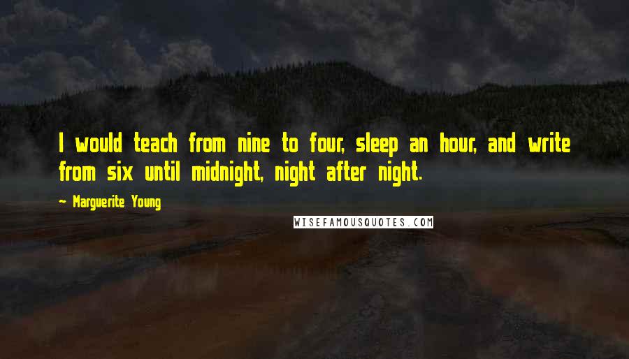 Marguerite Young quotes: I would teach from nine to four, sleep an hour, and write from six until midnight, night after night.