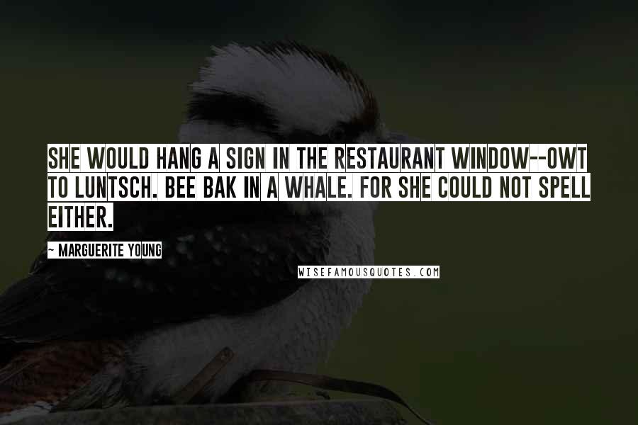 Marguerite Young quotes: She would hang a sign in the restaurant window--Owt to luntsch. Bee bak in a whale. For she could not spell either.