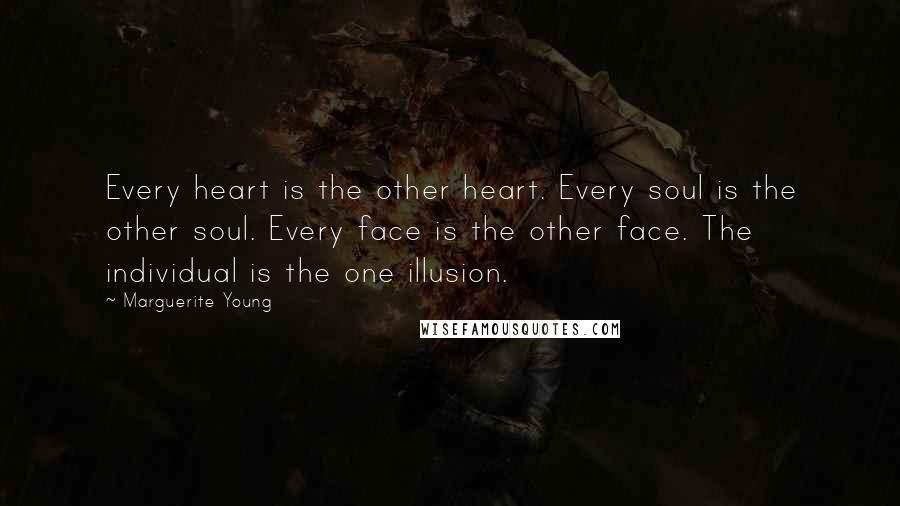Marguerite Young quotes: Every heart is the other heart. Every soul is the other soul. Every face is the other face. The individual is the one illusion. Marguerite Young quotes: Every heart is the other heart. Every soul is the other soul. Every face is the other face. The individual is the one illusion.