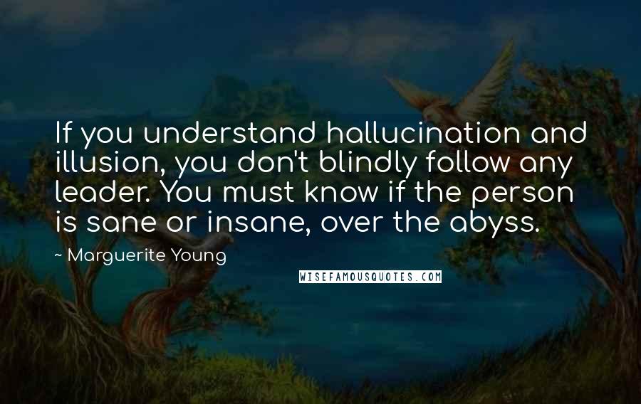 Marguerite Young quotes: If you understand hallucination and illusion, you don't blindly follow any leader. You must know if the person is sane or insane, over the abyss. Marguerite Young quotes: If you understand hallucination and illusion, you don't blindly follow any leader. You must know if the person is sane or insane, over the abyss.