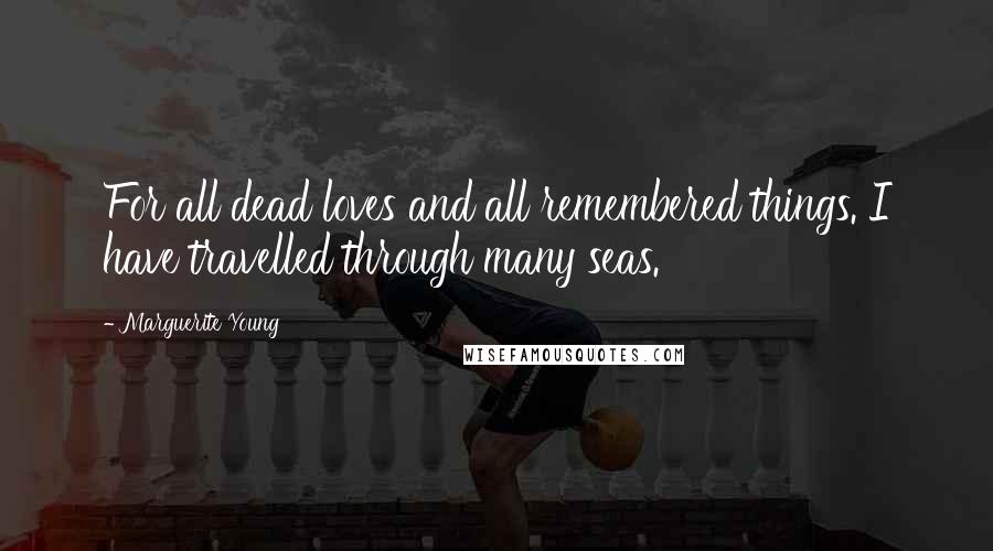 Marguerite Young quotes: For all dead loves and all remembered things. I have travelled through many seas.