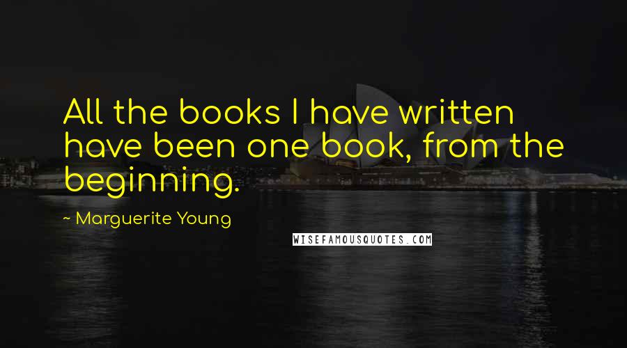 Marguerite Young quotes: All the books I have written have been one book, from the beginning.
