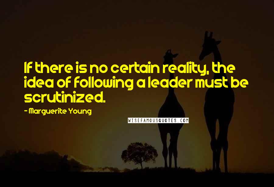 Marguerite Young quotes: If there is no certain reality, the idea of following a leader must be scrutinized.