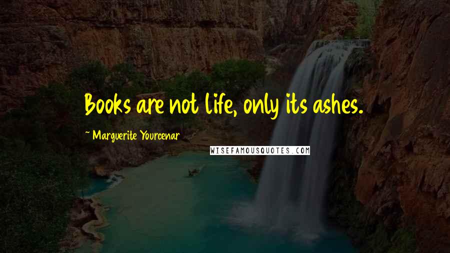 Marguerite Yourcenar quotes: Books are not life, only its ashes.