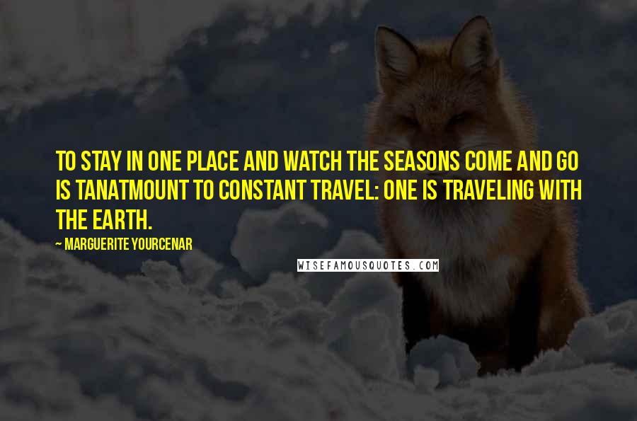 Marguerite Yourcenar quotes: To stay in one place and watch the seasons come and go is tanatmount to constant travel: One is traveling with the earth. Marguerite Yourcenar quotes: To stay in one place and watch the seasons come and go is tanatmount to constant travel: One is traveling with the earth.