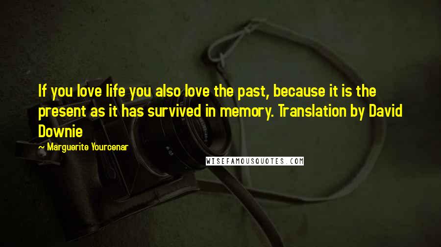 Marguerite Yourcenar quotes: If you love life you also love the past, because it is the present as it has survived in memory. Translation by David Downie Marguerite Yourcenar quotes: If you love life you also love the past, because it is the present as it has survived in memory. Translation by David Downie