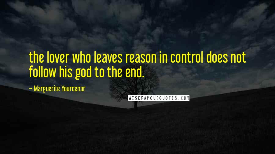 Marguerite Yourcenar quotes: the lover who leaves reason in control does not follow his god to the end.