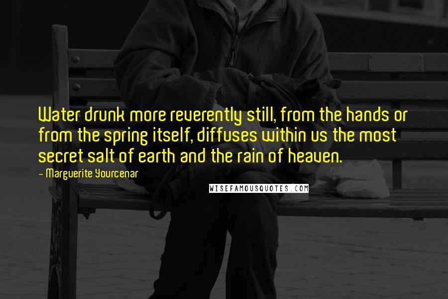 Marguerite Yourcenar quotes: Water drunk more reverently still, from the hands or from the spring itself, diffuses within us the most secret salt of earth and the rain of heaven. Marguerite Yourcenar quotes: Water drunk more reverently still, from the hands or from the spring itself, diffuses within us the most secret salt of earth and the rain of heaven.