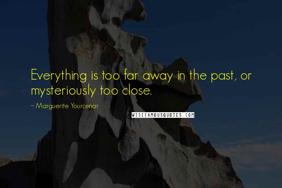 Marguerite Yourcenar quotes: Everything is too far away in the past, or mysteriously too close.