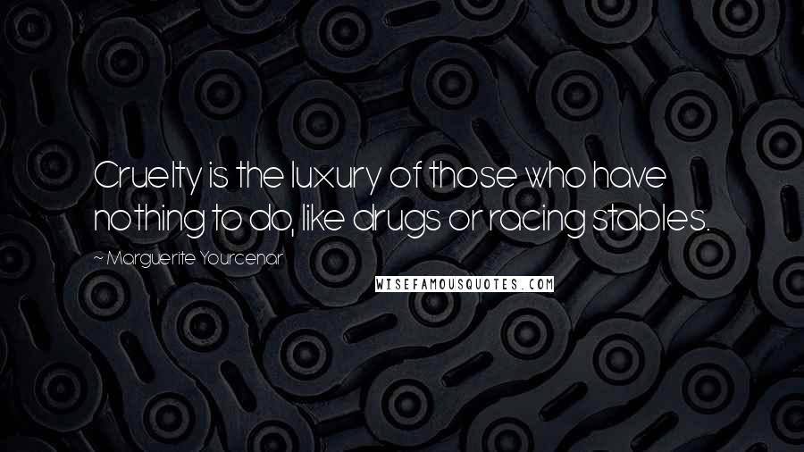Marguerite Yourcenar quotes: Cruelty is the luxury of those who have nothing to do, like drugs or racing stables.