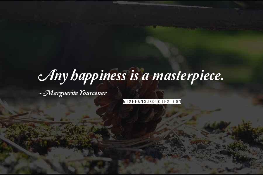 Marguerite Yourcenar quotes: Any happiness is a masterpiece.