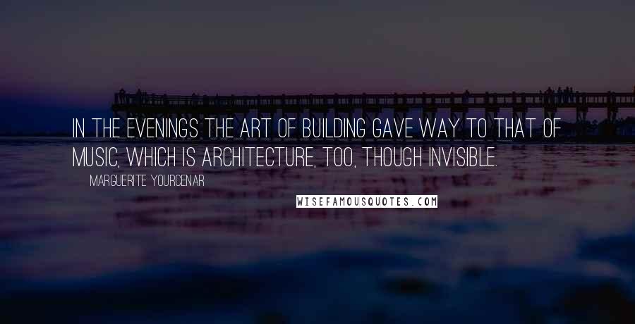 Marguerite Yourcenar quotes: In the evenings the art of building gave way to that of music, which is architecture, too, though invisible. Marguerite Yourcenar quotes: In the evenings the art of building gave way to that of music, which is architecture, too, though invisible.