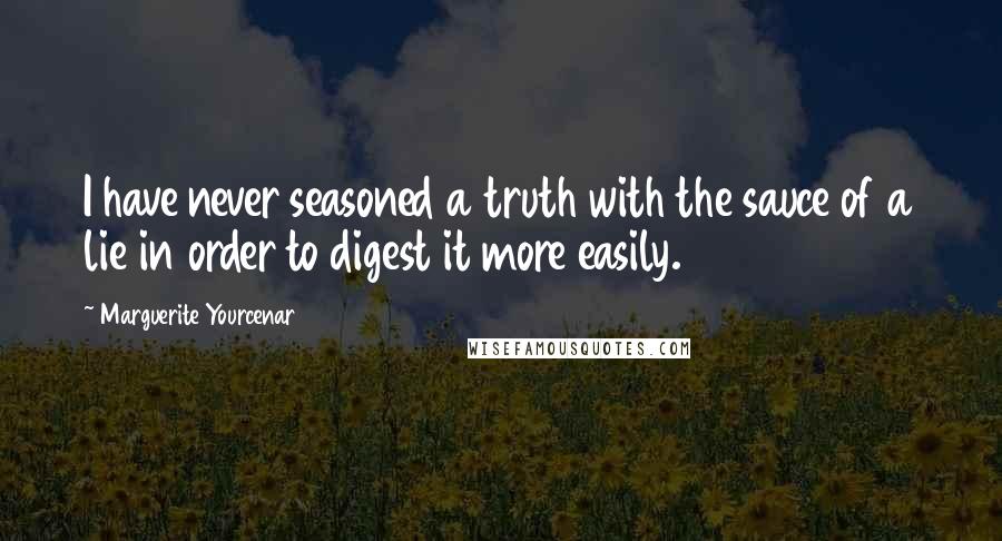 Marguerite Yourcenar quotes: I have never seasoned a truth with the sauce of a lie in order to digest it more easily.