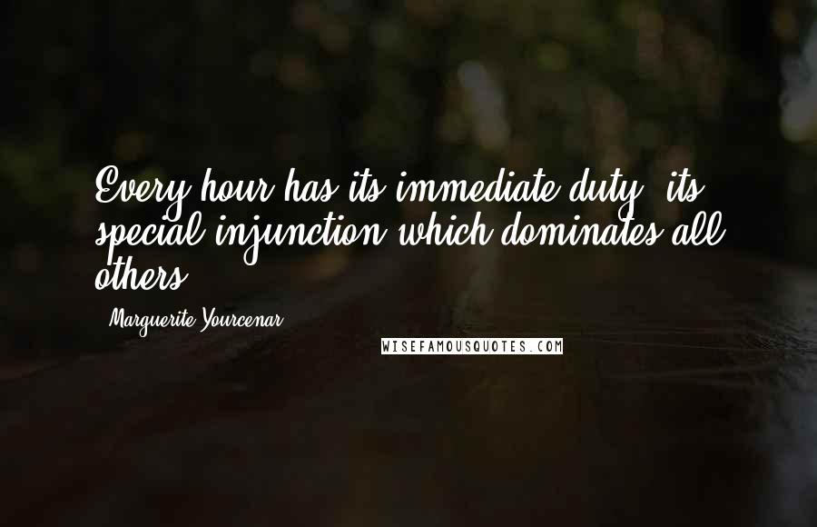 Marguerite Yourcenar quotes: Every hour has its immediate duty, its special injunction which dominates all others ...