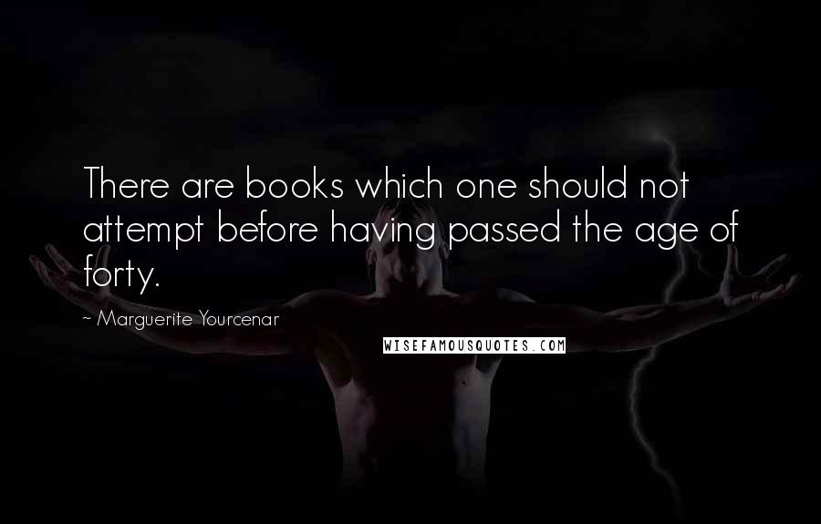 Marguerite Yourcenar quotes: There are books which one should not attempt before having passed the age of forty.