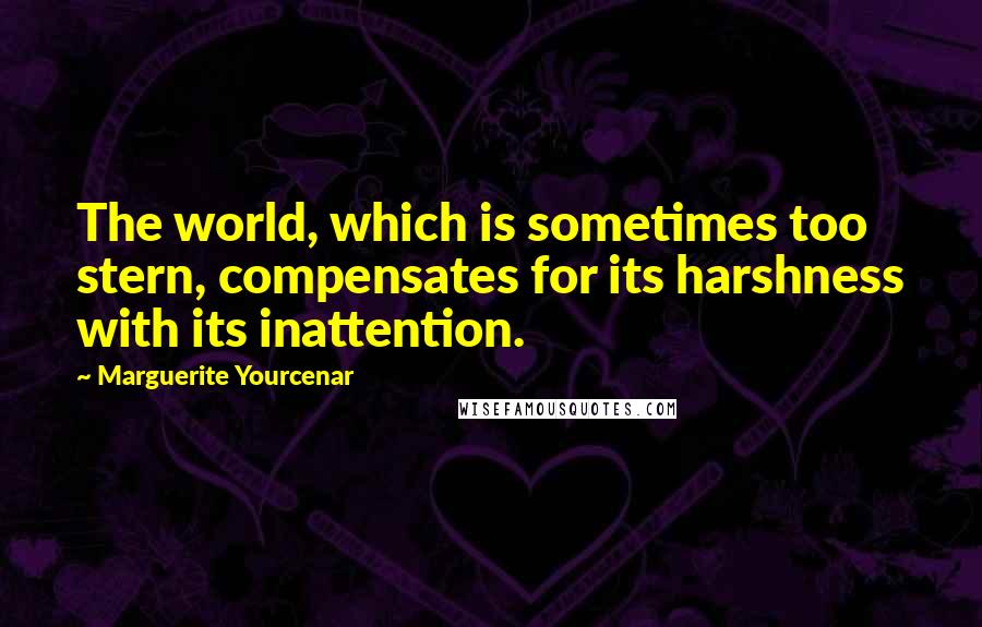 Marguerite Yourcenar quotes: The world, which is sometimes too stern, compensates for its harshness with its inattention.