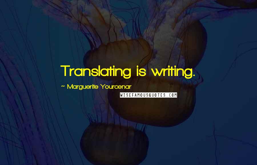 Marguerite Yourcenar quotes: Translating is writing.