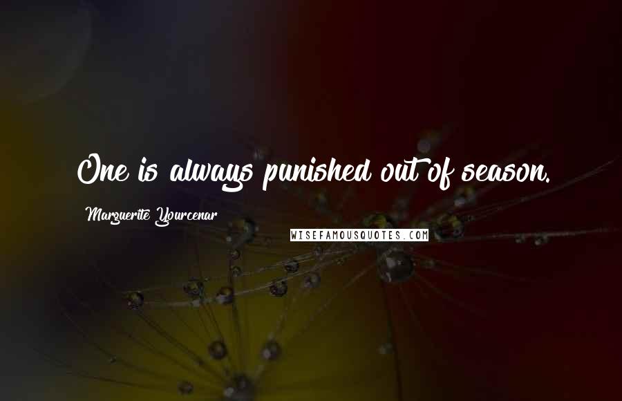Marguerite Yourcenar quotes: One is always punished out of season.