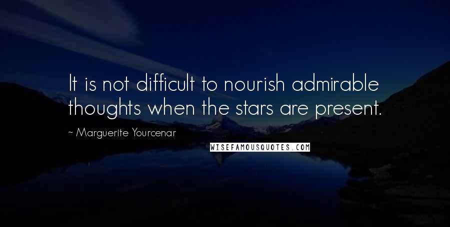 Marguerite Yourcenar quotes: It is not difficult to nourish admirable thoughts when the stars are present.