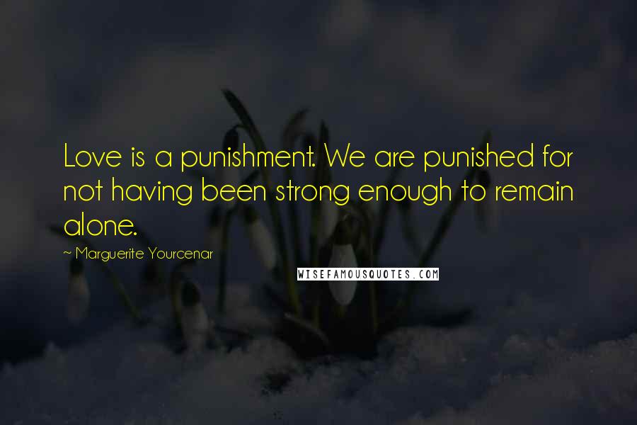 Marguerite Yourcenar quotes: Love is a punishment. We are punished for not having been strong enough to remain alone.
